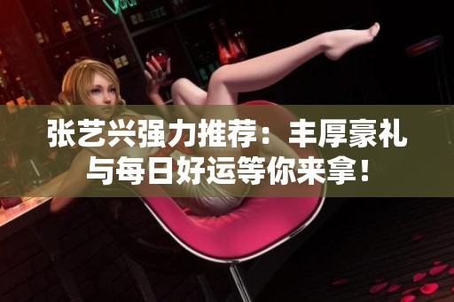 张艺兴强力推荐：丰厚豪礼与每日好运等你来拿！