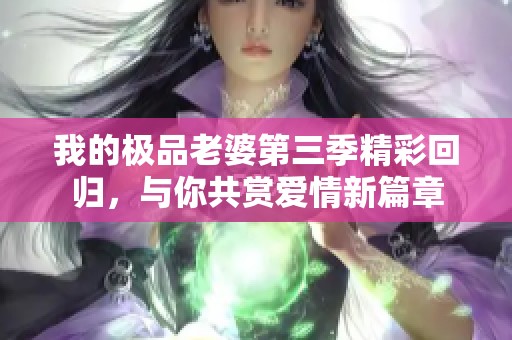 我的极品老婆第三季精彩回归，与你共赏爱情新篇章