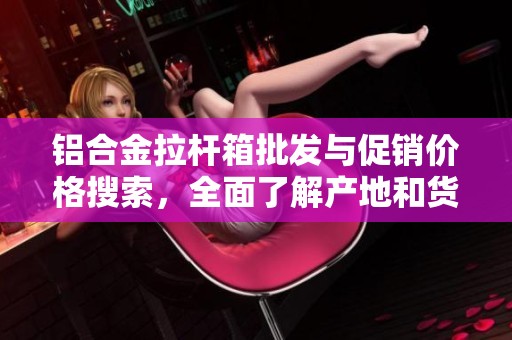 铝合金拉杆箱批发与促销价格搜索，全面了解产地和货源信息