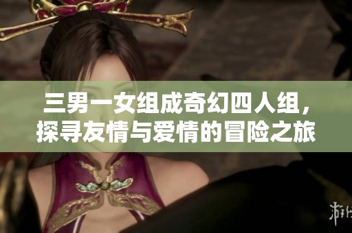 三男一女组成奇幻四人组，探寻友情与爱情的冒险之旅