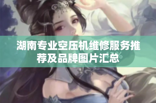 湖南专业空压机维修服务推荐及品牌图片汇总