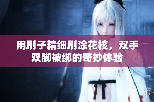 用刷子精细刷涂花核，双手双脚被绑的奇妙体验