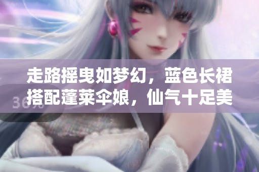 走路摇曳如梦幻，蓝色长裙搭配蓬莱伞娘，仙气十足美腿展现！