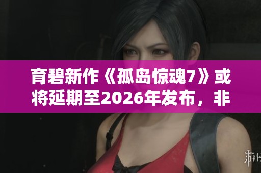 育碧新作《孤岛惊魂7》或将延期至2026年发布，非线性剧情备受期待