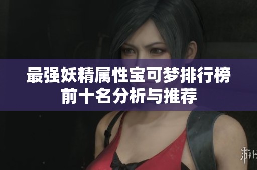 最强妖精属性宝可梦排行榜前十名分析与推荐