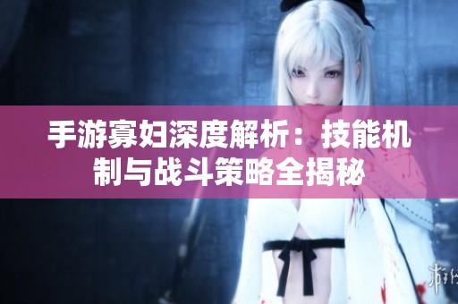 手游寡妇深度解析：技能机制与战斗策略全揭秘