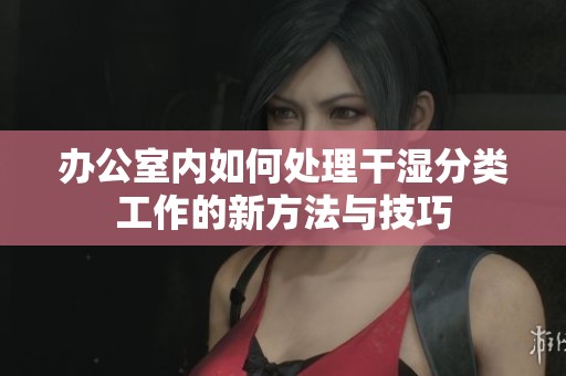 办公室内如何处理干湿分类工作的新方法与技巧