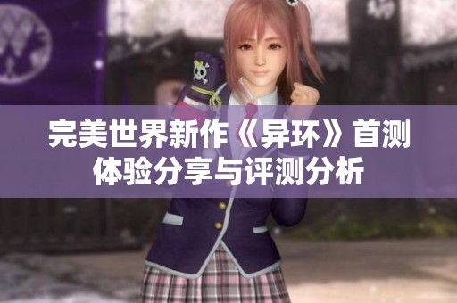 完美世界新作《异环》首测体验分享与评测分析
