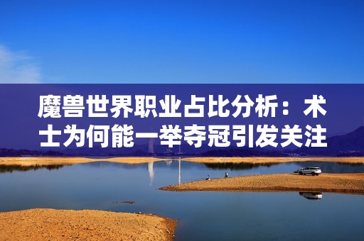 魔兽世界职业占比分析：术士为何能一举夺冠引发关注