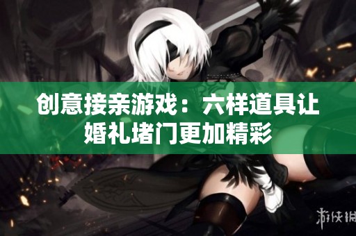创意接亲游戏：六样道具让婚礼堵门更加精彩