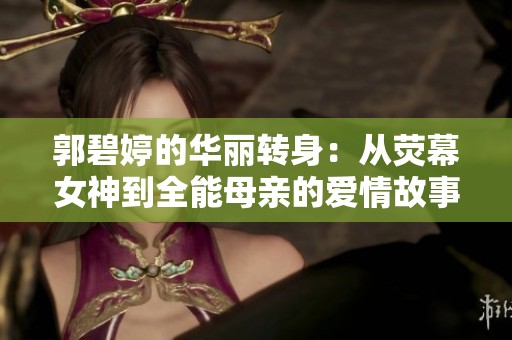 郭碧婷的华丽转身：从荧幕女神到全能母亲的爱情故事