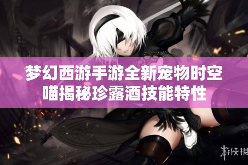 梦幻西游手游全新宠物时空喵揭秘珍露酒技能特性
