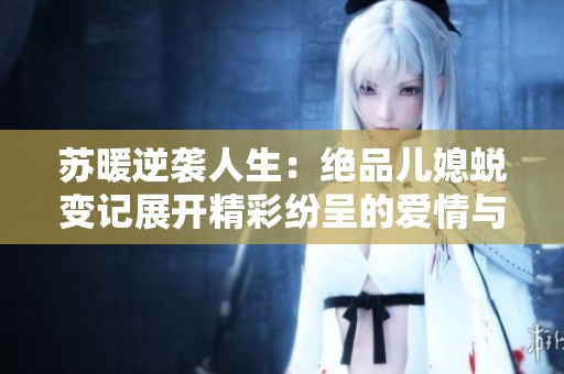 苏暖逆袭人生：绝品儿媳蜕变记展开精彩纷呈的爱情与家庭生活