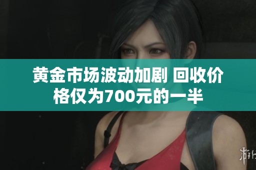 黄金市场波动加剧 回收价格仅为700元的一半