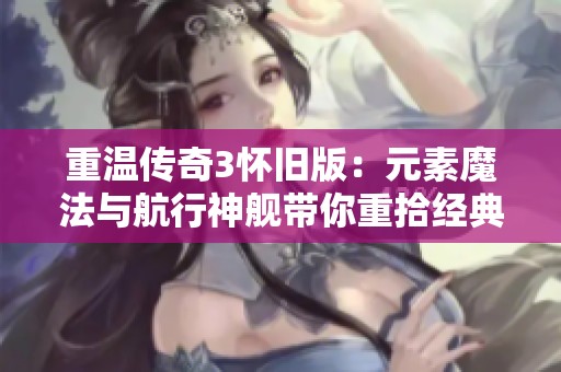 重温传奇3怀旧版：元素魔法与航行神舰带你重拾经典魅力