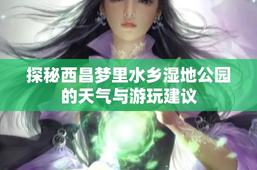 探秘西昌梦里水乡湿地公园的天气与游玩建议