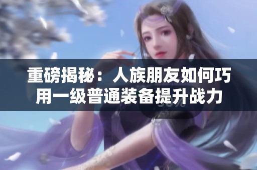 重磅揭秘：人族朋友如何巧用一级普通装备提升战力