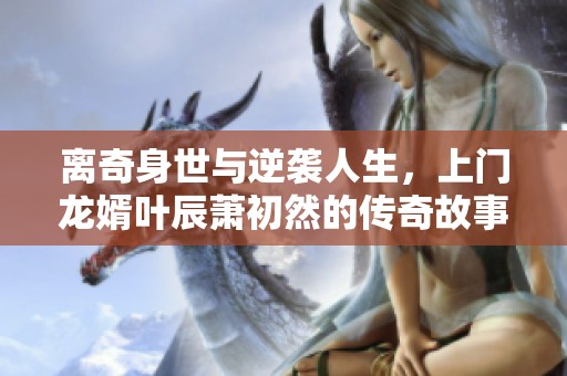 离奇身世与逆袭人生，上门龙婿叶辰萧初然的传奇故事