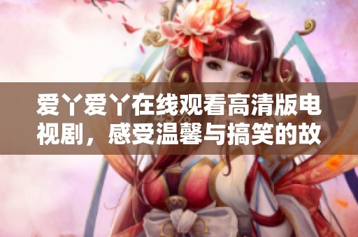 爱丫爱丫在线观看高清版电视剧，感受温馨与搞笑的故事魅力