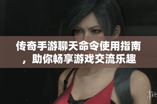 传奇手游聊天命令使用指南，助你畅享游戏交流乐趣