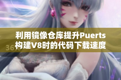 利用镜像仓库提升Puerts构建V8时的代码下载速度