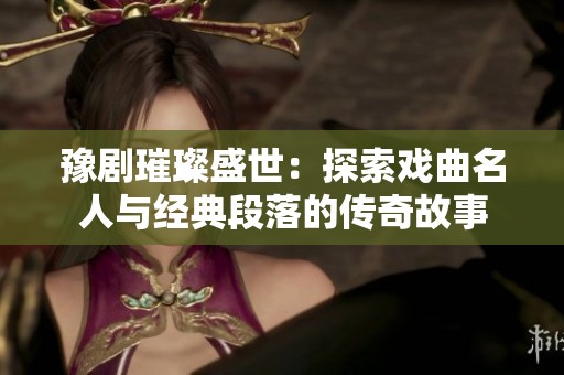 豫剧璀璨盛世：探索戏曲名人与经典段落的传奇故事