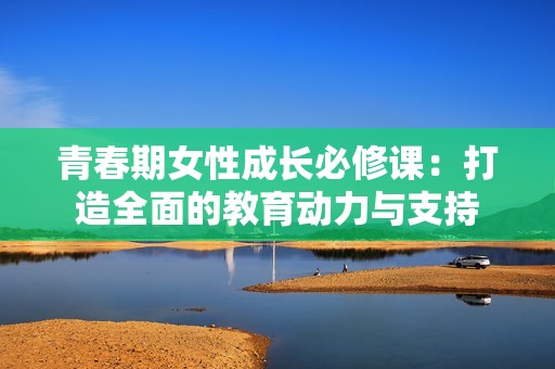 青春期女性成长必修课：打造全面的教育动力与支持