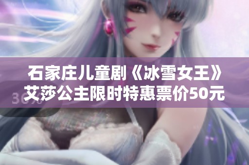 石家庄儿童剧《冰雪女王》艾莎公主限时特惠票价50元起