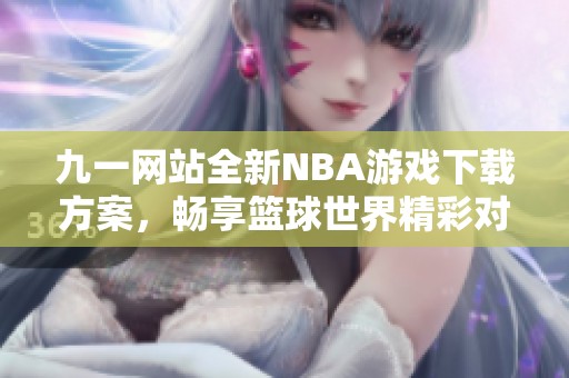 九一网站全新NBA游戏下载方案，畅享篮球世界精彩对决