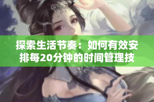 探索生活节奏：如何有效安排每20分钟的时间管理技巧