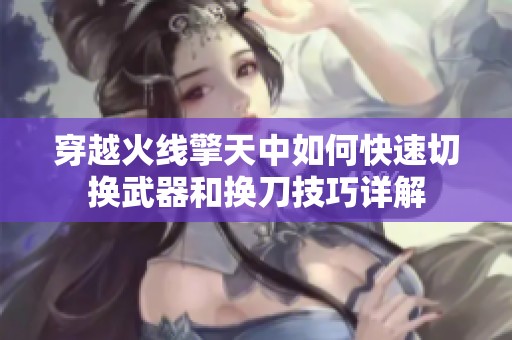 穿越火线擎天中如何快速切换武器和换刀技巧详解
