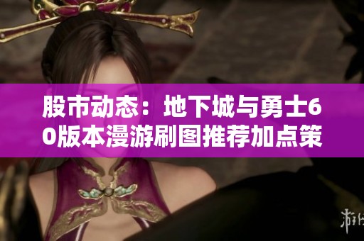 股市动态：地下城与勇士60版本漫游刷图推荐加点策略