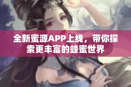 全新蜜源APP上线，带你探索更丰富的蜂蜜世界