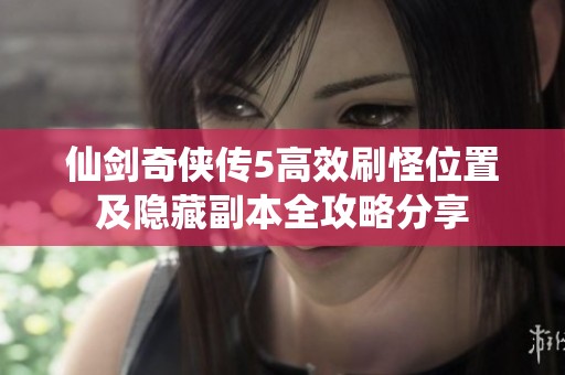 仙剑奇侠传5高效刷怪位置及隐藏副本全攻略分享