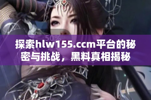 探索hlw155.ccm平台的秘密与挑战，黑料真相揭秘