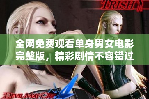 全网免费观看单身男女电影完整版，精彩剧情不容错过