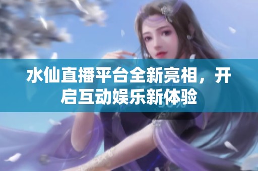 水仙直播平台全新亮相，开启互动娱乐新体验