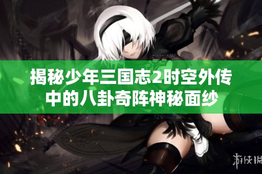揭秘少年三国志2时空外传中的八卦奇阵神秘面纱