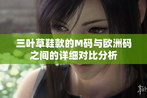 三叶草鞋款的M码与欧洲码之间的详细对比分析