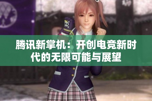 腾讯新掌机：开创电竞新时代的无限可能与展望