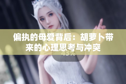 偏执的母爱背后：胡萝卜带来的心理思考与冲突