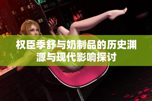 权臣季舒与奶制品的历史渊源与现代影响探讨