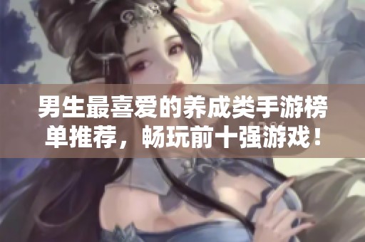 男生最喜爱的养成类手游榜单推荐，畅玩前十强游戏！