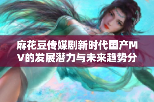 麻花豆传媒剧新时代国产MV的发展潜力与未来趋势分析