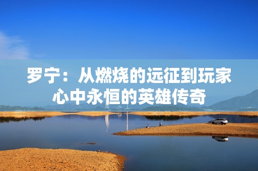 罗宁：从燃烧的远征到玩家心中永恒的英雄传奇
