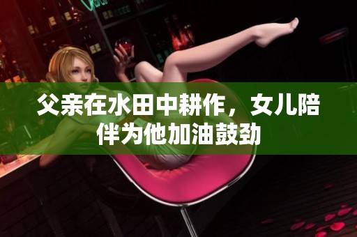 父亲在水田中耕作，女儿陪伴为他加油鼓劲