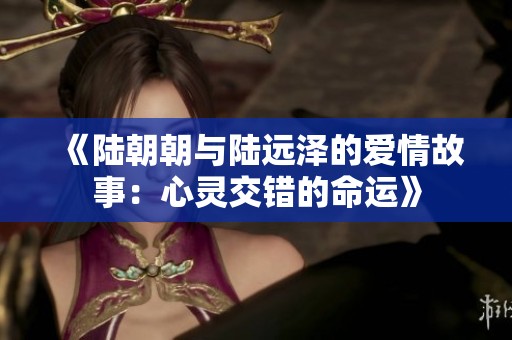 《陆朝朝与陆远泽的爱情故事：心灵交错的命运》