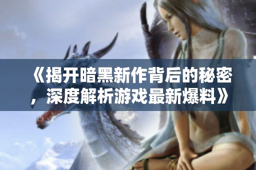 《揭开暗黑新作背后的秘密，深度解析游戏最新爆料》