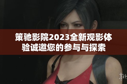 策驰影院2023全新观影体验诚邀您的参与与探索
