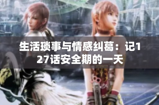 生活琐事与情感纠葛：记127话安全期的一天